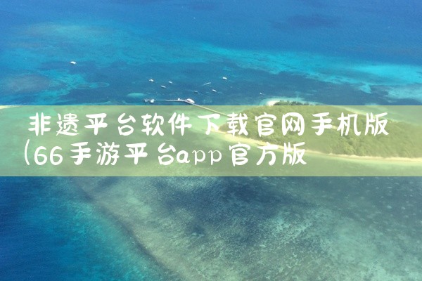 非遗平台软件下载官网手机版