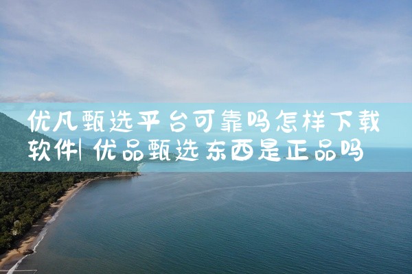 优凡甄选平台可靠吗怎样下载软件