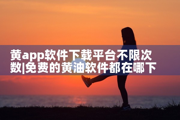 黄app软件下载平台不限次数