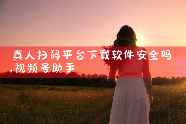 真人扫码平台下载软件安全吗